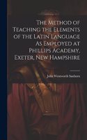 Method of Teaching the Elements of the Latin Language As Employed at Phillips Academy, Exeter, New Hampshire