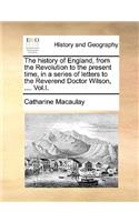 The History of England, from the Revolution to the Present Time, in a Series of Letters to the Reverend Doctor Wilson, .... Vol.I.