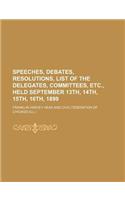 Speeches, Debates, Resolutions, List of the Delegates, Committees, Etc., Held September 13th, 14th, 15th, 16th, 1899