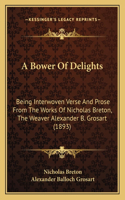 Bower Of Delights: Being Interwoven Verse And Prose From The Works Of Nicholas Breton, The Weaver Alexander B. Grosart (1893)