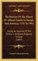 History Of The Alison Or Allison Family In Europe And America, 1135 To 1893: Giving An Account Of The Family In Scotland, England, Ireland (1893)