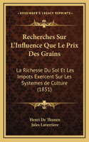 Recherches Sur L'Influence Que Le Prix Des Grains: La Richesse Du Sol Et Les Impots Exercent Sur Les Systemes de Culture (1851)