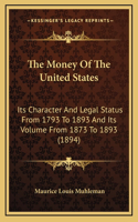 The Money Of The United States: Its Character And Legal Status From 1793 To 1893 And Its Volume From 1873 To 1893 (1894)