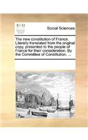 The New Constitution of France. Literally Translated from the Original Copy, Presented to the People of France for Their Consideration. by the Committee of Constitution. ...