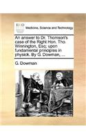 An Answer to Dr. Thomson's Case of the Right Hon. Tho. Winnington, Esq; Upon Fundamental Principles in Physick. by G. Dowman, ...