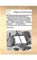 The history of the reformation of religion within the realm of Scotland. ... Together with the life of the author, and several curious pieces wrote by him, ... By Mr. John Knox, ... To which is added, ... I. An admonition