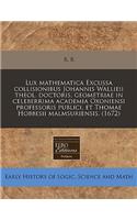 Lux Mathematica Excussa Collisionibus Johannis Wallieii Theol. Doctoris, Geometriae in Celeberrima Academia Oxoniensi Professoris Publici, Et Thomae Hobbesii Malmsuriensis. (1672)