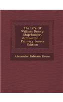 The Life of William Denny: Ship-Buider, Dumbarton...(English)