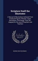 Scripture Itself the Illustrator: A Manual of Illustrations Gathered From Scriptural Figures, Phrases, Types, Derivations, Chronology, Texts, &c., Adapted for the use of Preachers an