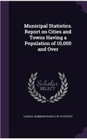 Municipal Statistics. Report on Cities and Towns Having a Population of 10,000 and Over