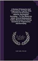 A System of Geometry and Trigonometry, Together with a Treatise on Surveying ... Likewise, Rectangular Surveying ... to the Whole Are Added, Several Mathematical Tables, Necessary for Solving Questions in Trigonometry and Surveying