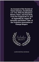 An Account of the Society of Union Scholars, Established, A.D. 1713, with the Members' Names, Rules, and Peal Book, from the Original M.S.S. and an Appendix by Jasper W. Snowdon and Robert Tuke, of the Yorkshire Association of Change Ringers
