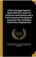 Cuba's Struggle Against Spain With the Causes of American Intervention and a Full Account of the Spanish-American War, Including Final Peace Negotiations