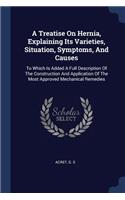A Treatise On Hernia, Explaining Its Varieties, Situation, Symptoms, And Causes