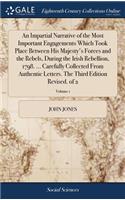 An Impartial Narrative of the Most Important Engagements Which Took Place Between His Majesty's Forces and the Rebels, During the Irish Rebellion, 1798. ... Carefully Collected from Authentic Letters. the Third Edition Revised. of 2; Volume 1