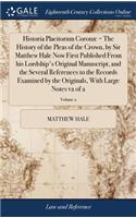 Historia Placitorum Coronæ = the History of the Pleas of the Crown, by Sir Matthew Hale Now First Published from His Lordship's Original Manuscript, and the Several References to the Records Examined by the Originals, with Large Notes V2 of 2; Volu