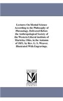 Lectures On Mental Science According to the Philosophy of Phrenology. Delivered Before the Anthropological Society of the Western Liberal institute of Marietta, Ohio, in the Autumn of 1851. by Rev. G. S. Weaver. Illustrated With Engravings.
