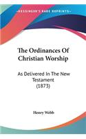 Ordinances Of Christian Worship: As Delivered In The New Testament (1873)