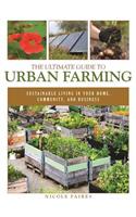 The Ultimate Guide to Urban Farming: Sustainable Living in Your Home, Community, and Business
