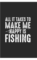 All It Takes To Make Me Happing Is Fishing: Taccuino Per Gli Appassionati Di Pesca E I Pescatori. Quaderno E Quaderno Per La Scuola E Il Lavoro