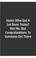 Guess Who Got A Lot Done Today? Not Me, But Congratulations To Someone Out There.: Lined Notebook / Journal / Diary / Calendar / Planner / Sketchbook /Funny Gag Gift, 108 blank Pages, 6x9, Matte Finish