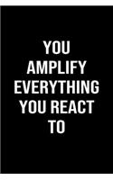 You Amplify Everything You React To