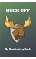 Buck Off: My Hunting Log Book: Record Your Hunts: Must Have For Hunters & Hunting Lovers Ethusiasts