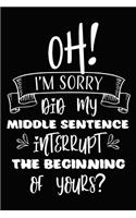 Oh! I'm Sorry Did My Middle Sentence Interrupt the Beginning of Yours?: Novelty Notebook for People That Love Funny Journals