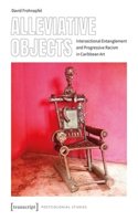 Alleviative Objects – Intersectional Entanglement and Progressive Racism in Caribbean Art: Intersectional Entanglement and Progressive Racism in Caribbean Art(Postcolonial Studies)