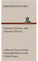 American Scenes, and Christian Slavery A Recent Tour of Four Thousand Miles in the United States