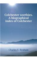 Colchester Worthies. a Biographical Index of Colchester