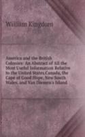 America and the British Colonies: An Abstract of All the Most Useful Information Relative to the United States.Canada, the Cape of Good Hope, New South Wales, and Van Diemen's Island