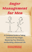 Anger Management For Men: A Complete Guide To Taking Control Of Your Anger, Mastering Your Emotions, And Building A Balanced Life