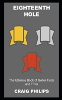 Eighteenth Hole: The Ultimate Book of Golfer Facts and Trivia