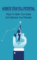 Achieve Your Full Potential: Ways To Attain Your Goals And Optimize Your Potential: Achieving Your Dreams And Goals