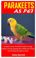 Parakeets as Pet: Parakeets as Pet: The Perfect Guide on Caring, Feeding, Housing, Keeping, Diet, Health and Training your Parakeet (Parakeets as Pets)