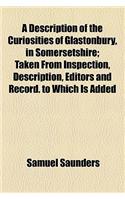 A Description of the Curiosities of Glastonbury, in Somersetshire; Taken from Inspection, Description, Editors and Record. to Which Is Added