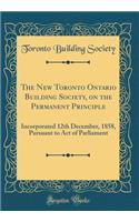 The New Toronto Ontario Building Society, on the Permanent Principle: Incorporated 12th December, 1858, Pursuant to Act of Parliament (Classic Reprint)