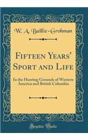 Fifteen Years' Sport and Life: In the Hunting Grounds of Western America and British Columbia (Classic Reprint): In the Hunting Grounds of Western America and British Columbia (Classic Reprint)