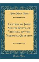 Letters of John Minor Botts, of Virginia, on the Nebraska Question (Classic Reprint)