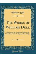 The Works of William Dell: Minister of the Gospel and Master of Gonvil and Caius College, in Cambridge (Classic Reprint)