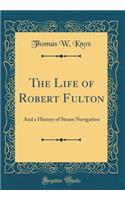 The Life of Robert Fulton: And a History of Steam Navigation (Classic Reprint)