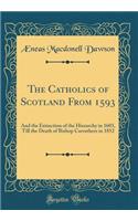 The Catholics of Scotland from 1593: And the Extinction of the Hierarchy in 1603, Till the Death of Bishop Carruthers in 1852 (Classic Reprint)