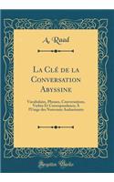 La Clé de la Conversation Abyssine: Vocabulaire, Phrases, Conversations, Verbes Et Correspondance; À l'Usage des Nouveaux Amharisants (Classic Reprint)