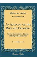 An Account of the Rise and Progress: Of the Subscription Library at Kingston Upon Hull (Classic Reprint)