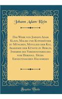 Das Werk Von Johann Adam Klein, Maler Und KupferÃ¤tzer Zu MÃ¼nchen, Mitglied Der Kgl. Akademie Der KÃ¼nste Zu Berlin, Inhaber Des Verdienstkreuzes Vom Herzogl. SÃ¤chs. Ernestinischen Hausorden (Classic Reprint)