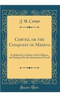 Cortez, or the Conquest of Mexico: As Related by a Father to His Children, and Designed for the Instruction of Youth (Classic Reprint)