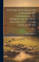Histoire Naturelle De L'islande, Du Groenland, Du Détroit De Davis, Et D'autres Pays Situés Sous Le Nord; Volume 2