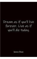 Dream as if you'll live forever. Live as if you'll die today. James Dean