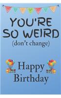 You're So Weird (don't change) Happy Birthday